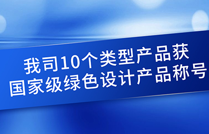 我司10個類型產(chǎn)品獲國家級綠色設(shè)計(jì)產(chǎn)品稱號